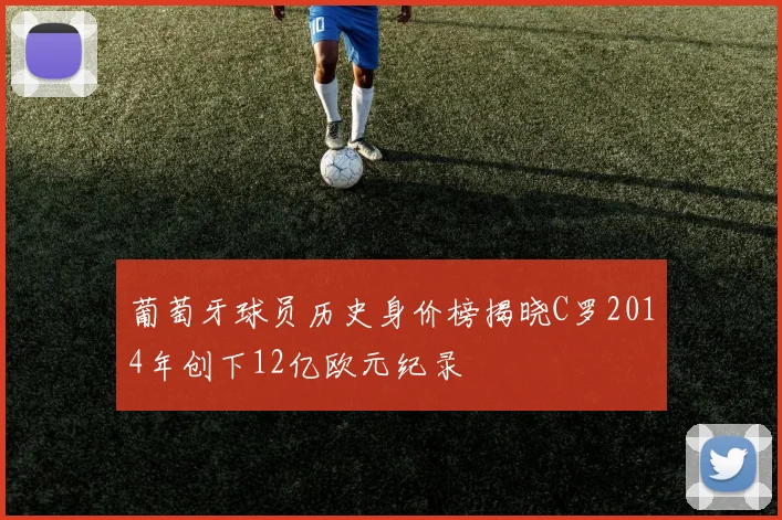 葡萄牙球员历史身价榜揭晓C罗2014年创下12亿欧元纪录