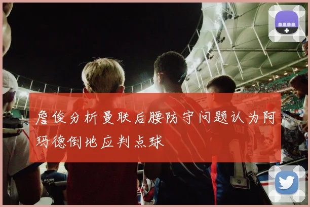 詹俊分析曼联后腰防守问题认为阿玛德倒地应判点球