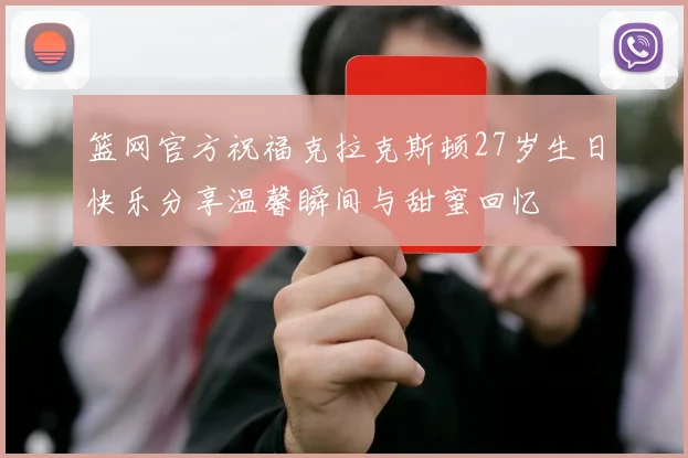 篮网官方祝福克拉克斯顿27岁生日快乐分享温馨瞬间与甜蜜回忆
