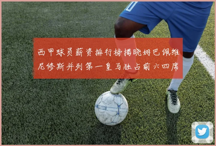 西甲球员薪资排行榜揭晓姆巴佩维尼修斯并列第一皇马独占前六四席