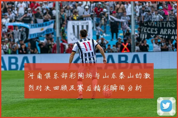 河南俱乐部彩陶坊与山东泰山的激烈对决回顾及赛后精彩瞬间分析