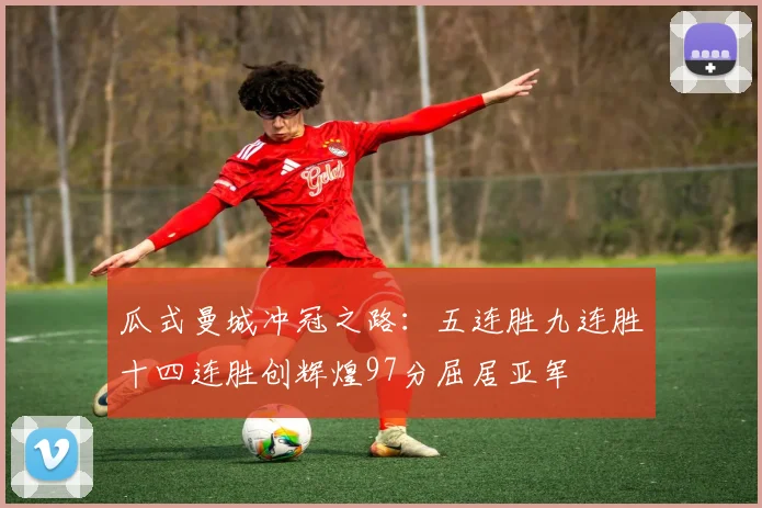 瓜式曼城冲冠之路：五连胜九连胜十四连胜创辉煌97分屈居亚军