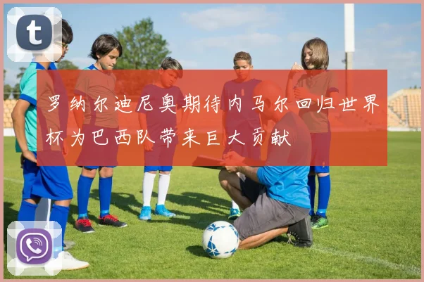 罗纳尔迪尼奥期待内马尔回归世界杯为巴西队带来巨大贡献