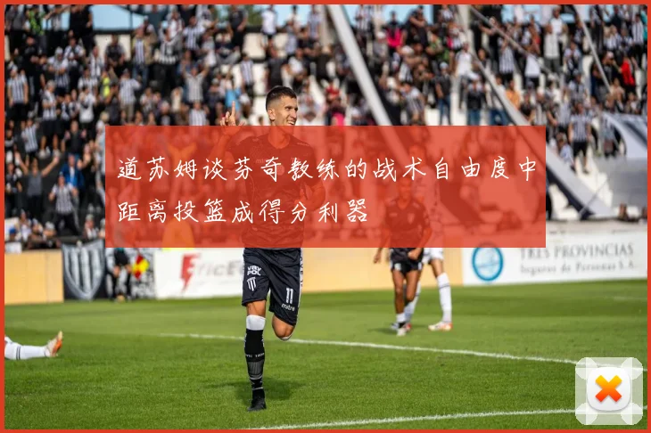 道苏姆谈芬奇教练的战术自由度中距离投篮成得分利器