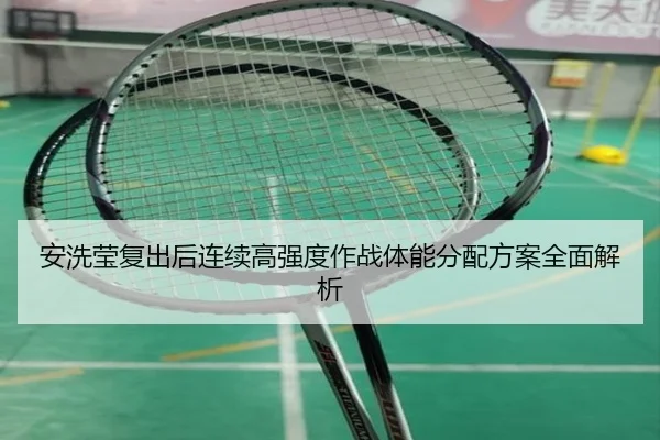 安洗莹复出后连续高强度作战体能分配方案全面解析